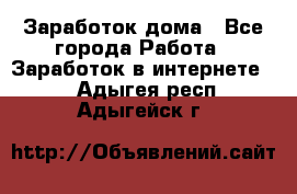 Заработок дома - Все города Работа » Заработок в интернете   . Адыгея респ.,Адыгейск г.